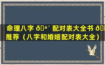 命理八字 🪴 配对表大全书 🌷 推荐（八字和婚姻配对表大全）